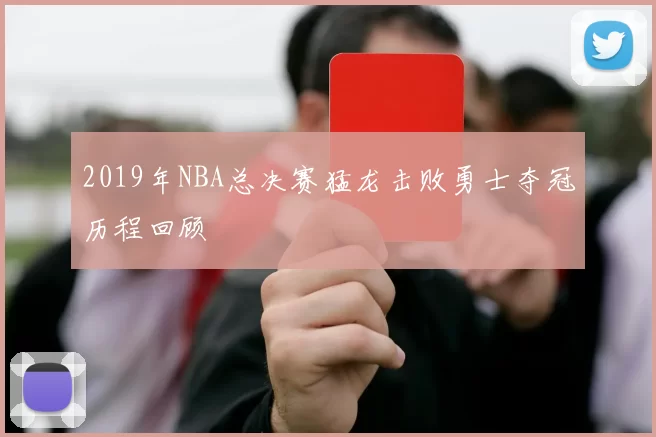 2019年NBA总决赛猛龙击败勇士夺冠历程回顾