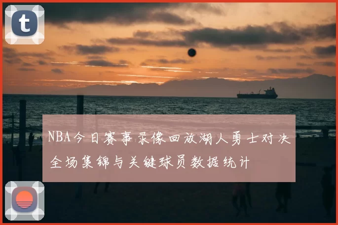 NBA今日赛事录像回放湖人勇士对决全场集锦与关键球员数据统计