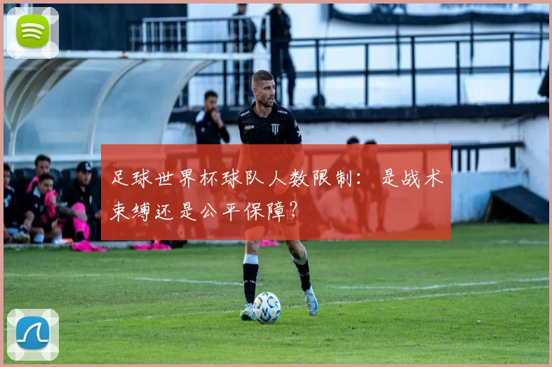 足球世界杯球队人数限制：是战术束缚还是公平保障？