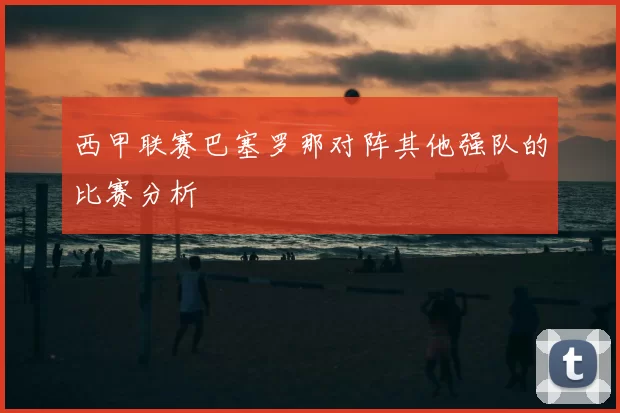 西甲联赛巴塞罗那对阵其他强队的比赛分析