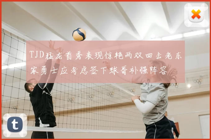 TJD猛龙首秀表现惊艳两双回击老东家勇士应考虑签下球哥补强阵容