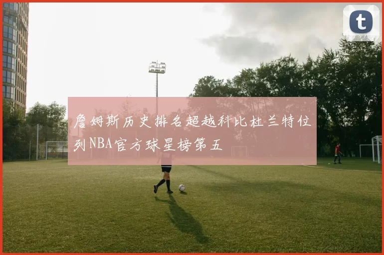 詹姆斯历史排名超越科比杜兰特位列NBA官方球星榜第五
