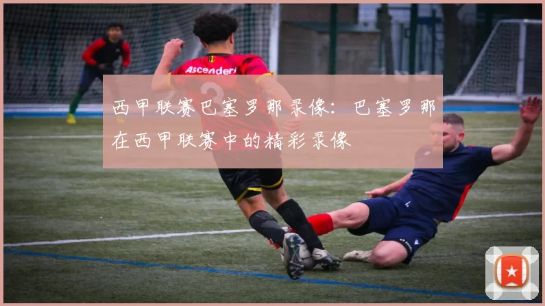 西甲联赛巴塞罗那录像：巴塞罗那在西甲联赛中的精彩录像