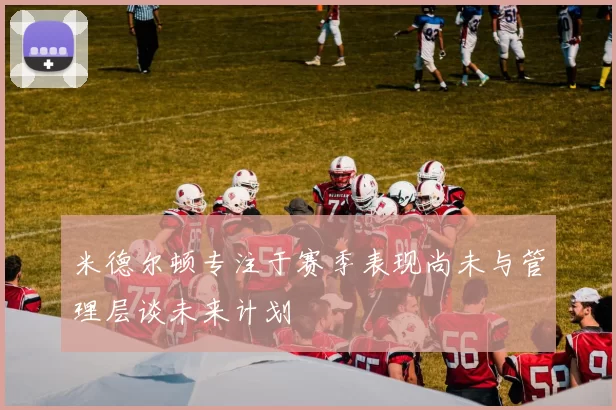 米德尔顿专注于赛季表现尚未与管理层谈未来计划