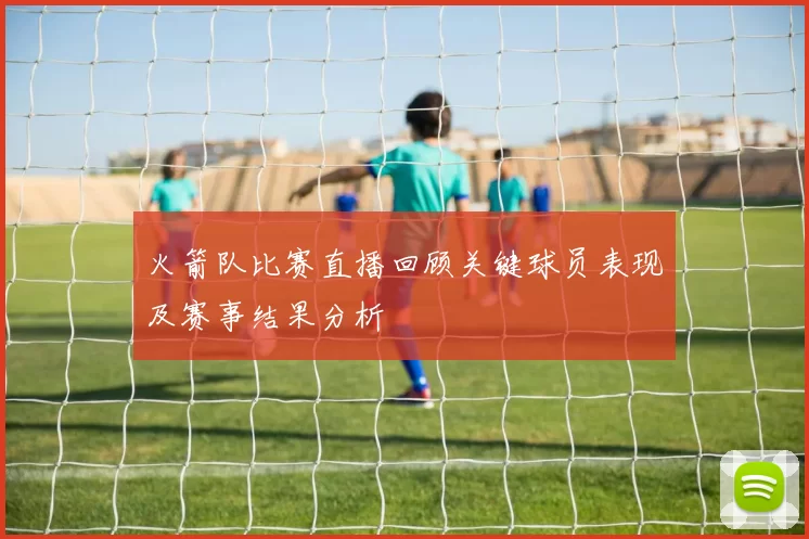 火箭队比赛直播回顾关键球员表现及赛事结果分析