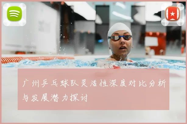 广州乒乓球队灵活性深度对比分析与发展潜力探讨