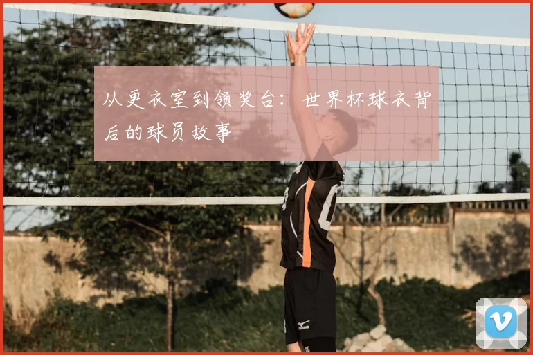 从更衣室到领奖台:世界杯球衣背后的球员故事