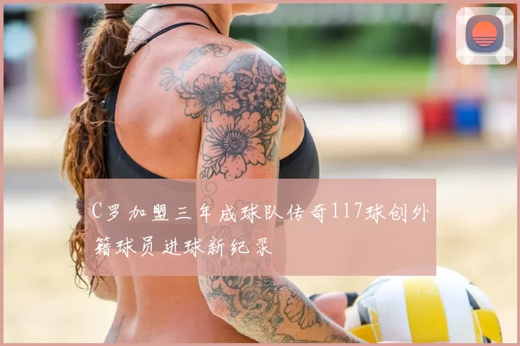 C罗加盟三年成球队传奇117球创外籍球员进球新纪录