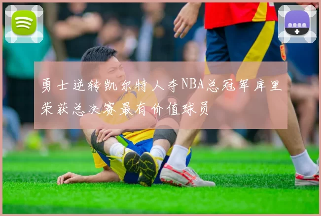 勇士逆转凯尔特人夺NBA总冠军库里荣获总决赛最有价值球员