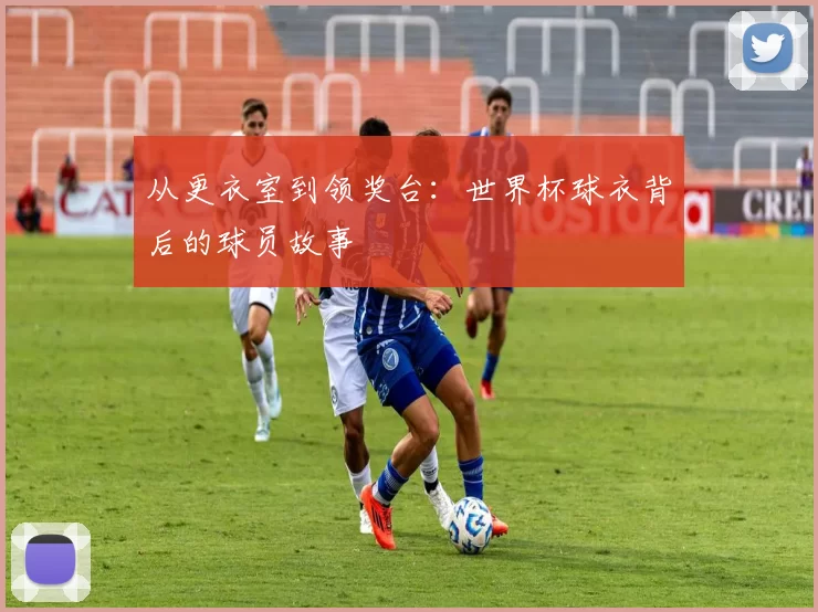 从更衣室到领奖台：世界杯球衣背后的球员故事