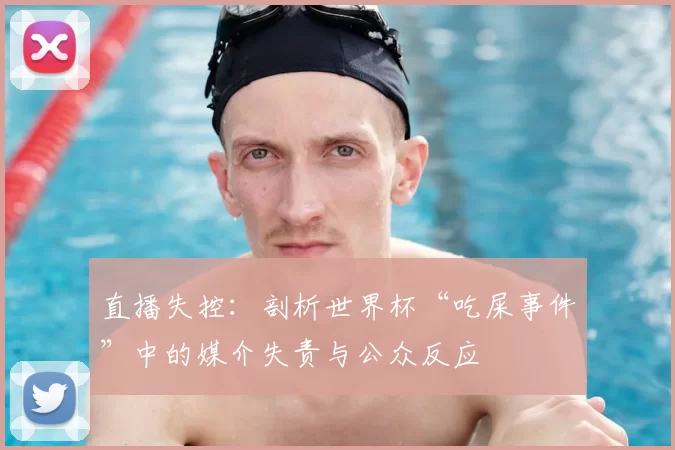 直播失控:剖析世界杯“吃屎事件”中的媒介失责与公众反应