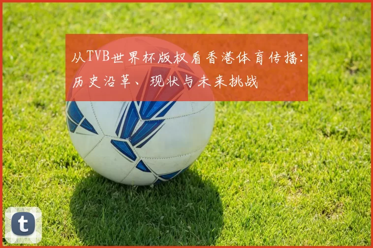 从TVB世界杯版权看香港体育传播：历史沿革、现状与未来挑战