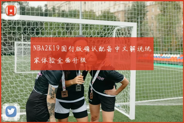 NBA2K19国行版确认配备中文解说玩家体验全面升级