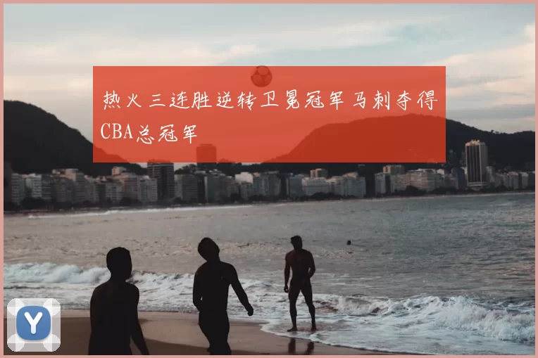 热火三连胜逆转卫冕冠军马刺夺得CBA总冠军