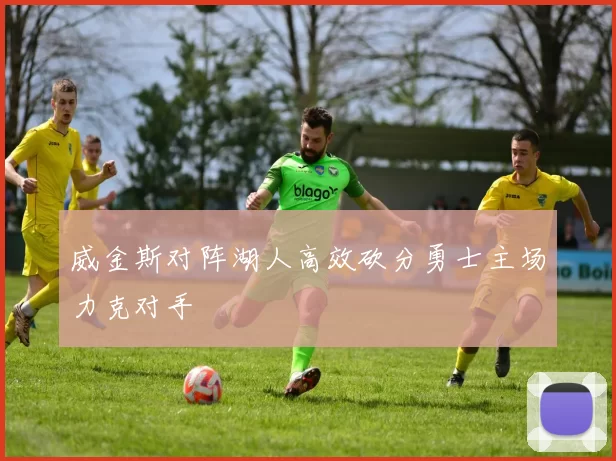 威金斯对阵湖人高效砍分勇士主场力克对手