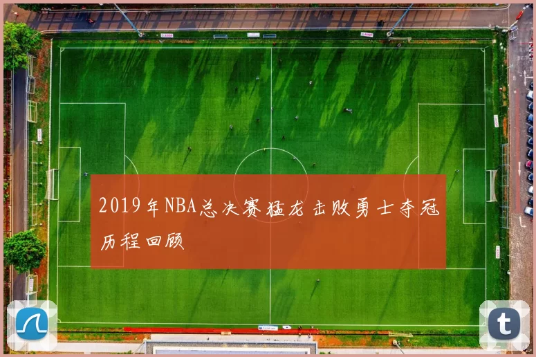 2019年NBA总决赛猛龙击败勇士夺冠历程回顾