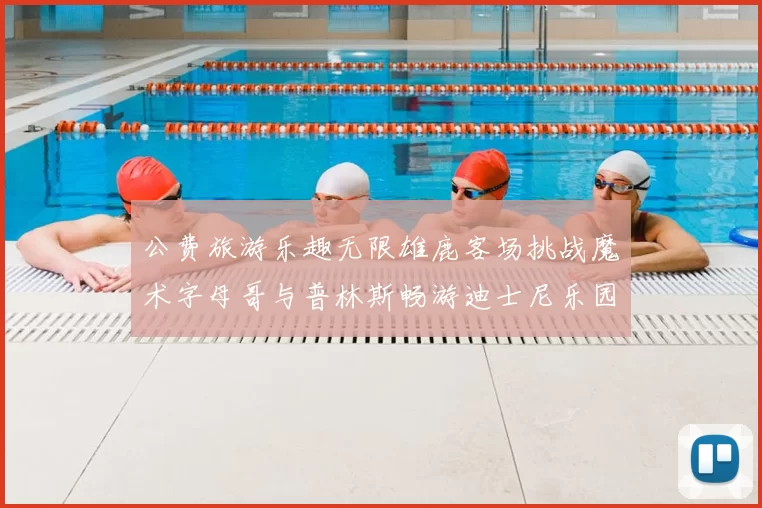 公费旅游乐趣无限雄鹿客场挑战魔术字母哥与普林斯畅游迪士尼乐园