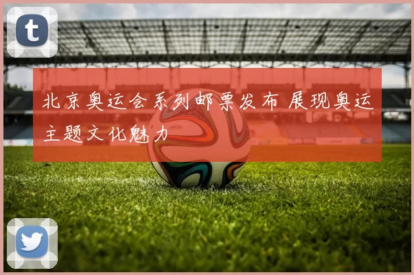 北京奥运会系列邮票发布 展现奥运主题文化魅力
