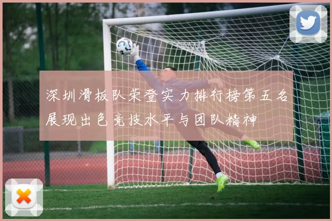 深圳滑板队荣登实力排行榜第五名展现出色竞技水平与团队精神
