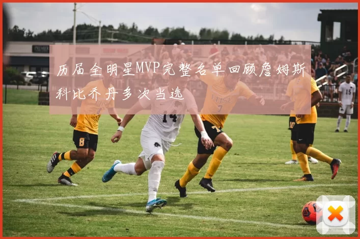 历届全明星MVP完整名单回顾詹姆斯科比乔丹多次当选