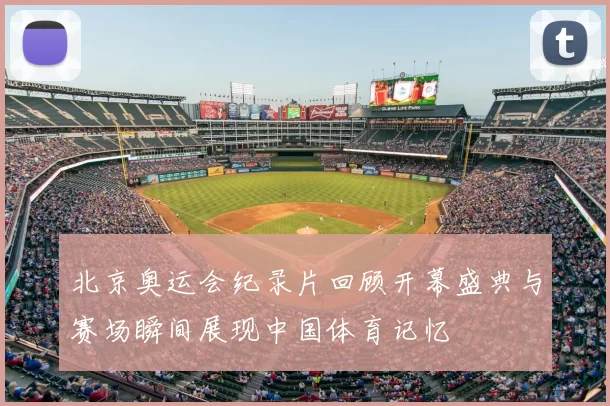 北京奥运会纪录片回顾开幕盛典与赛场瞬间展现中国体育记忆