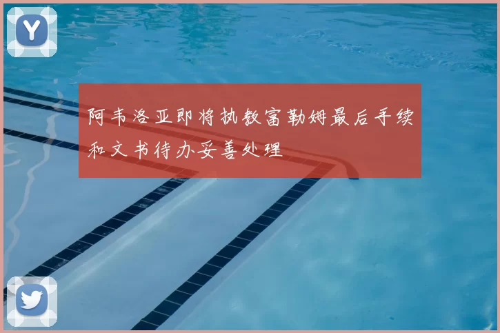 阿韦洛亚即将执教富勒姆最后手续和文书待办妥善处理
