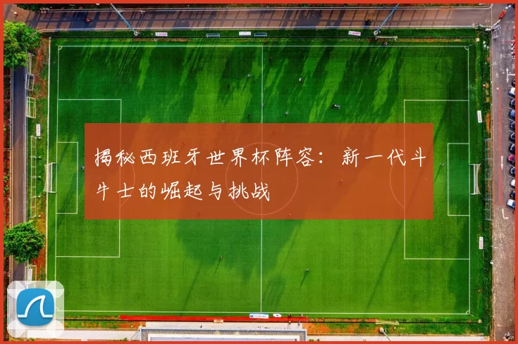 揭秘西班牙世界杯阵容:新一代斗牛士的崛起与挑战