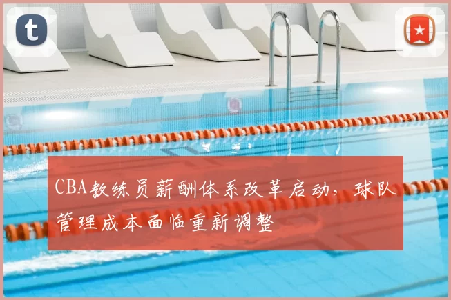 CBA教练员薪酬体系改革启动，球队管理成本面临重新调整