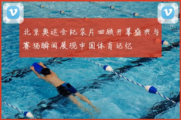 北京奥运会纪录片回顾开幕盛典与赛场瞬间展现中国体育记忆