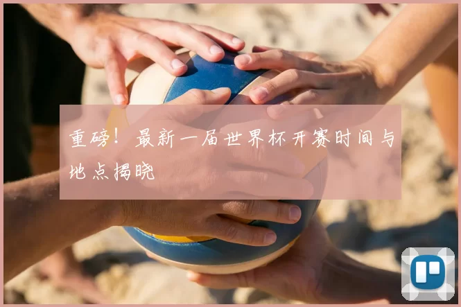重磅！最新一届世界杯开赛时间与地点揭晓