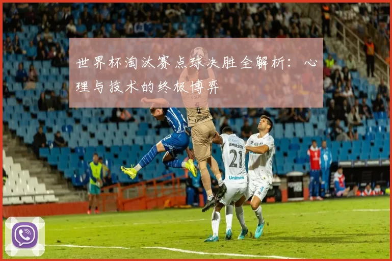 世界杯淘汰赛点球决胜全解析:心理与技术的终极博弈
