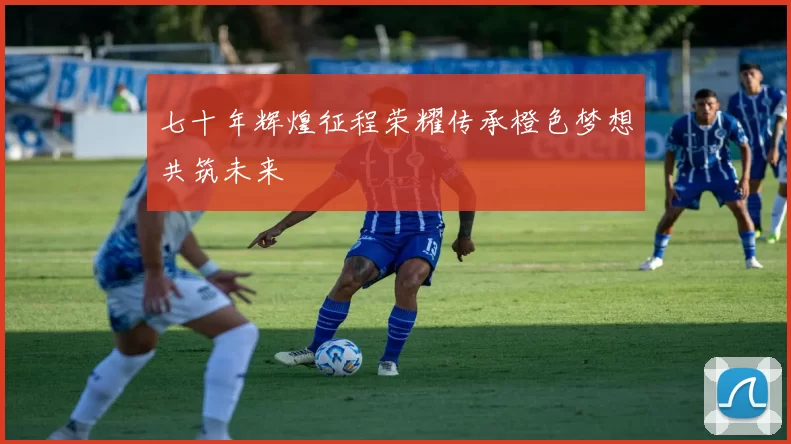 七十年辉煌征程荣耀传承橙色梦想共筑未来