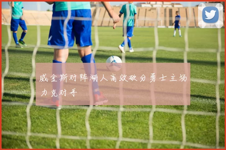 威金斯对阵湖人高效砍分勇士主场力克对手