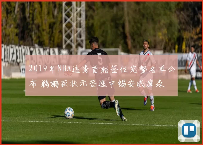 2019年NBA选秀首轮签位完整名单公布 鹈鹕获状元签选中锡安威廉森