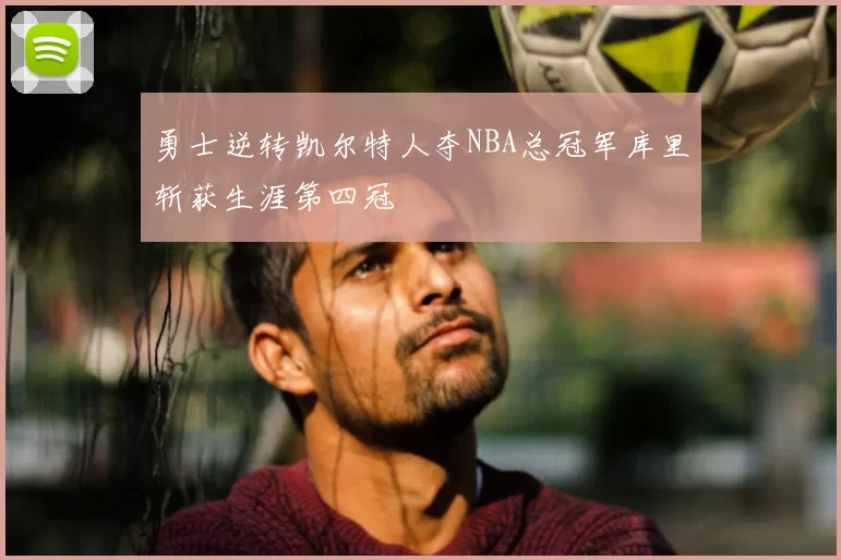 勇士逆转凯尔特人夺NBA总冠军库里斩获生涯第四冠