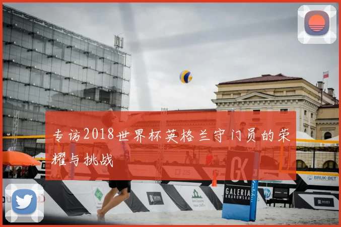 专访2018世界杯英格兰守门员的荣耀与挑战