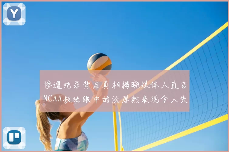 惨遭绝杀背后真相揭晓媒体人直言NCAA教练眼中的淡厚然表现令人失望