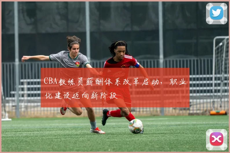 CBA教练员薪酬体系改革启动，职业化建设迈向新阶段