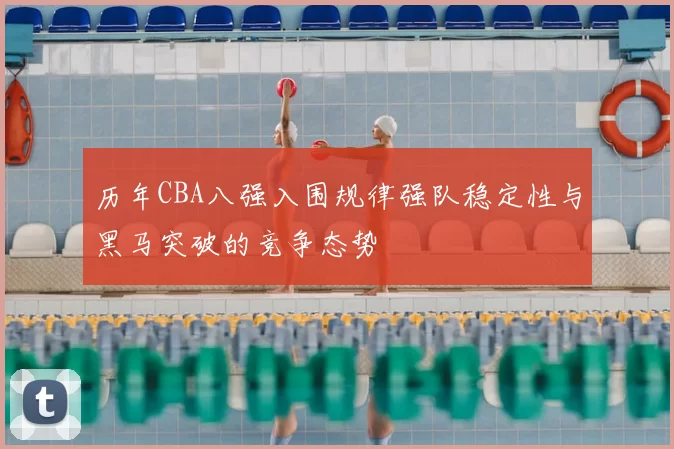 历年CBA八强入围规律强队稳定性与黑马突破的竞争态势