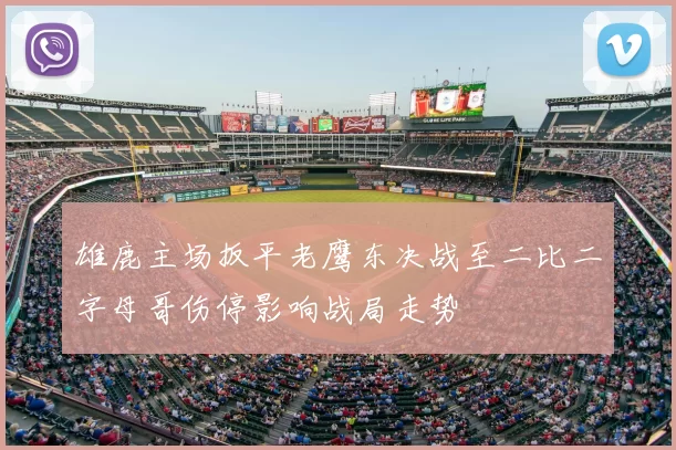 雄鹿主场扳平老鹰东决战至二比二字母哥伤停影响战局走势