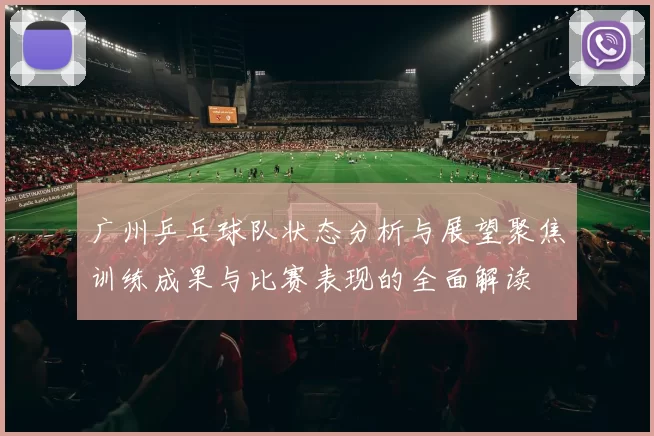 广州乒乓球队状态分析与展望聚焦训练成果与比赛表现的全面解读