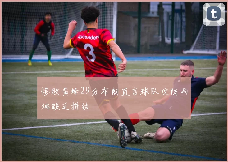 惨败黄蜂29分布朗直言球队攻防两端缺乏拼劲