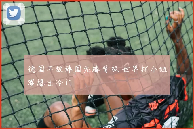 德国不敌韩国无缘晋级 世界杯小组赛爆出冷门