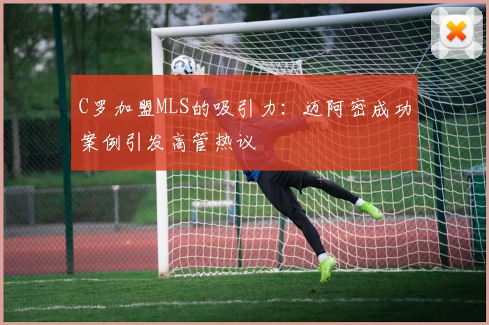 C罗加盟MLS的吸引力：迈阿密成功案例引发高管热议