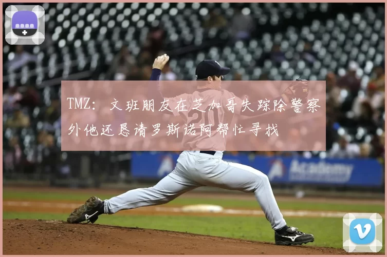 TMZ：文班朋友在芝加哥失踪除警察外他还恳请罗斯诺阿帮忙寻找
