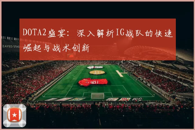 DOTA2盛宴：深入解析IG战队的快速崛起与战术创新