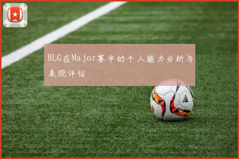 BLG在Major赛中的个人能力分析与表现评估