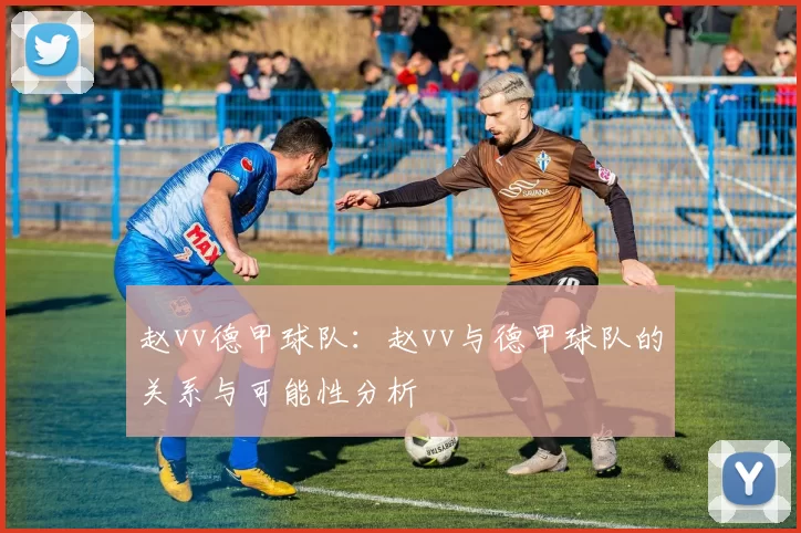 赵vv德甲球队：赵vv与德甲球队的关系与可能性分析