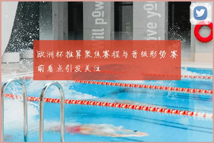 欧洲杯推算聚焦赛程与晋级形势 赛前看点引发关注