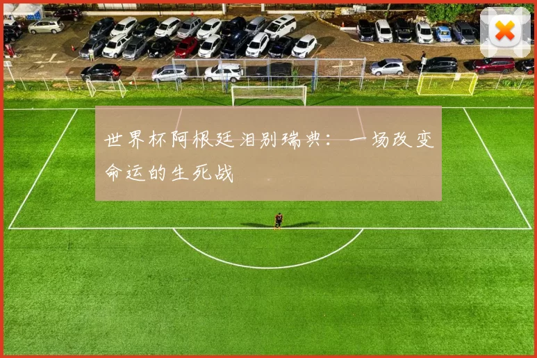世界杯阿根廷泪别瑞典：一场改变命运的生死战